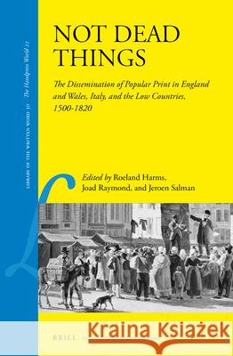 Not Dead Things: The Dissemination of Popular Print in England and Wales, Italy, and the Low Countries, 1500-1820 Roeland Harms, Joad Raymond, Jeroen Salman 9789004253056 Brill