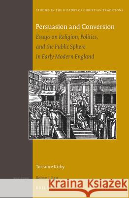 Persuasion and Conversion: Essays on Religion, Politics, and the Public Sphere in Early Modern England Torrance Kirby 9789004253643 Brill