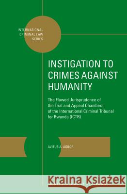 Instigation to Crimes Against Humanity: The Flawed Jurisprudence of the Trial and Appeal Chambers of the International Criminal Tribunal for Rwanda (I Avitus A. Agbor 9789004254121 Martinus Nijhoff Publishers / Brill Academic