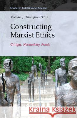 Constructing Marxist Ethics: Critique, Normativity, Praxis Michael J. Thompson 9789004254145 Brill