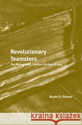 Revolutionary Teamsters: The Minneapolis Truckers’ Strikes of 1934 Bryan D. Palmer 9789004254206