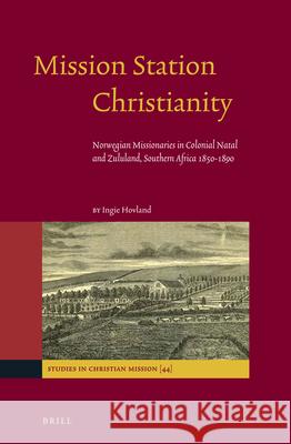 Mission Station Christianity: Norwegian Missionaries in Colonial Natal and Zululand, Southern Africa 1850-1890 Ingie Hovland 9789004254886 Brill Academic Publishers