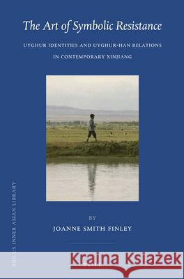 The Art of Symbolic Resistance: Uyghur Identities and Uyghur-Han Relations in Contemporary Xinjiang Joanne N. Smith Finley 9789004254916 Brill
