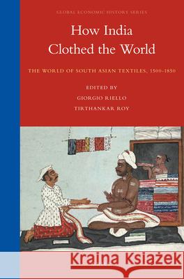 How India Clothed the World: The World of South Asian Textiles, 1500-1850 Giorgio Riello, Tirthankar Roy 9789004255319