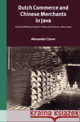 Dutch Commerce and Chinese Merchants in Java: Colonial Relationships in Trade and Finance, 1800-1942 Alexander Claver 9789004256576 Brill