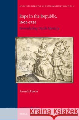 Rape in the Republic, 1609-1725: Formulating Dutch Identity Amanda C. Pipkin 9789004256651