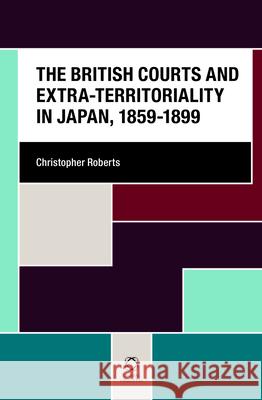 The British Courts and Extra-territoriality in Japan, 1859-1899 Christopher Roberts 9789004257566 Brill