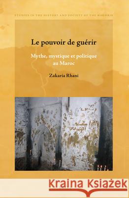 Le pouvoir de guérir: Mythe, mystique et politique au Maroc Zakaria Rhani 9789004257924 Brill