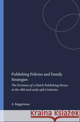 Publishing Policies and Family Strategies: The Fortunes of a Dutch Publishing House in the 18th and Early 19th Centuries Arianne Baggerman 9789004257948