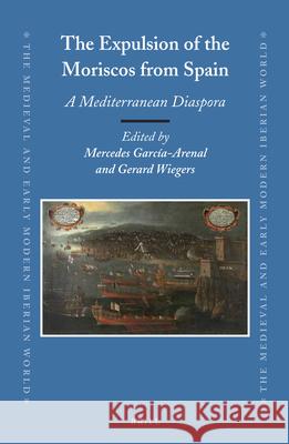 The Expulsion of the Moriscos from Spain: A Mediterranean Diaspora Mercedes García-Arenal Rodriquez, Gerard A. Wiegers 9789004259201