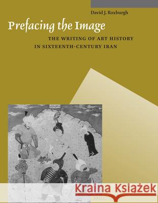 Prefacing the Image: The Writing of Art History in Sixteenth-Century Iran David Roxburgh 9789004259614 Brill