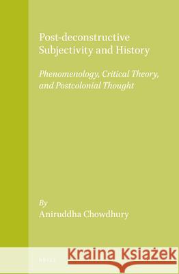 Post-Deconstructive Subjectivity and History: Phenomenology, Critical Theory, and Postcolonial Thought Aniruddha Chowdhury 9789004259898