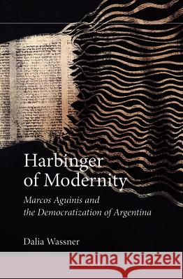 Harbinger of Modernity: Marcos Aguinis and the Democratization of Argentina Dalia Wassner 9789004259928 Brill Academic Publishers