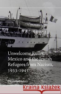 Unwelcome Exiles: Mexico and the Jewish Refugees from Nazism, 1933-1945 Daniela Gleizer 9789004259935 Brill Academic Publishers