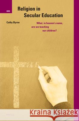 Religion in Secular Education: What, in Heaven's Name, Are We Teaching Our Children? Cathy Byrne 9789004262027 Brill Academic Publishers