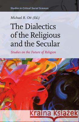 The Dialectics of the Religious and the Secular: Studies on the Future of Religion Michael R. Ott 9789004263130 Brill Academic Publishers