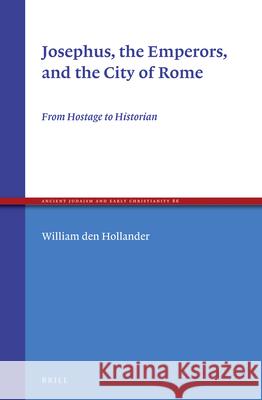 Josephus, the Emperors, and the City of Rome: From Hostage to Historian William De William Den Hollander 9789004264335