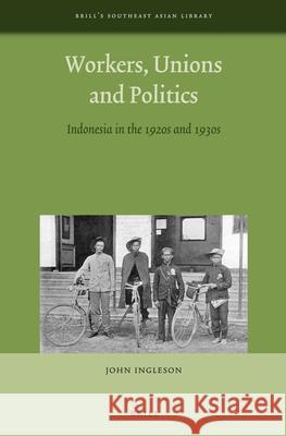 Workers, Unions and Politics: Indonesia in the 1920s and 1930s John Ingleson 9789004264465 Brill