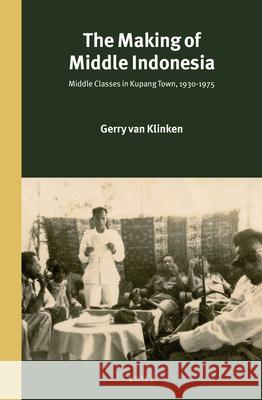 The Making of Middle Indonesia: Middle Classes in Kupang town, 1930s-1980s Gerry van Klinken 9789004265080