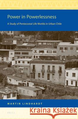 Power in Powerlessness: A Study of Pentecostal Life Worlds in Urban Chile Martin Lindhardt 9789004265691 Brill Academic Publishers