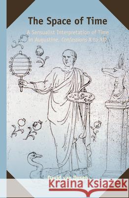 The Space of Time: A Sensualist Interpretation of Time in Augustine, Confessions X to XII David van Dusen 9789004266865