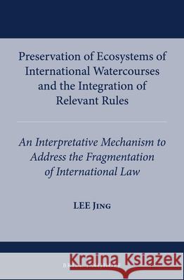 Preservation of Ecosystems of International Watercourses and the Integration of Relevant Rules: An Interpretative Mechanism to Address the Fragmentati Lee Jing 9789004268388 Martinus Nijhoff Publishers / Brill Academic
