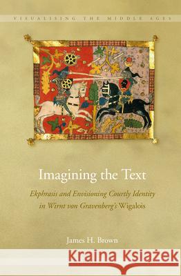 Imagining the Text: Ekphrasis and Envisioning Courtly Identity in Wirnt von Gravenberg's Wigalois James H. Brown 9789004269187 Brill