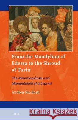From the Mandylion of Edessa to the Shroud of Turin: The Metamorphosis and Manipulation of a Legend Andrea Nicolotti 9789004269194