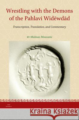 Wrestling with the Demons of the Pahlavi Widēwdād: Transcription, Translation, and Commentary Mahnaz Moazami 9789004269217 Brill
