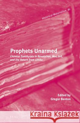 Prophets Unarmed: Chinese Trotskyists in Revolution, War, Jail, and the Return from Limbo Gregor Benton 9789004269767 Brill