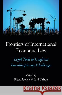 Frontiers of International Economic Law: Legal Tools to Confront Interdisciplinary Challenges Freya Baetens Jose Caiado 9789004270176