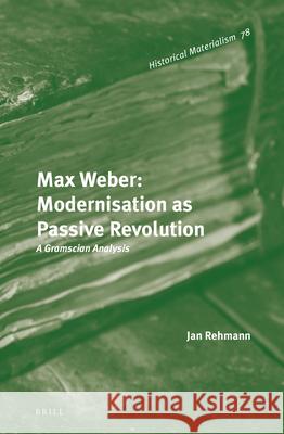 Max Weber: Modernisation as Passive Revolution: A Gramscian Analysis Jan Rehmann 9789004271791