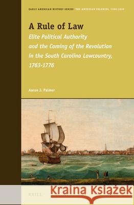 A Rule of Law: Elite Political Authority and the Coming of the Revolution in the South Carolina Lowcountry, 1763-1776 Aaron Palmer 9789004272347 Brill