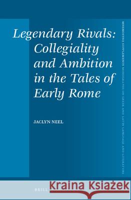 Legendary Rivals: Collegiality and Ambition in the Tales of Early Rome Jaclyn Neel 9789004272699 Brill Academic Publishers