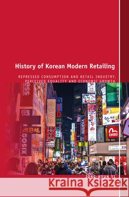 History of Korean Modern Retailing: Repressed Consumption and Retail Industry, Perceived Equality and Economic Growth Jong-Hyun Yi 9789004274211