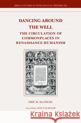 Dancing around the Well: The Circulation of Commonplaces in Renaissance Humanism Eric M. MacPhail 9789004274396 Brill