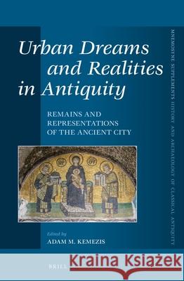 Urban Dreams and Realities in Antiquity: Remains and Representations of the Ancient City Adam Kemezis 9789004277359 Brill Academic Publishers