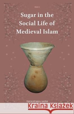 Sugar in the Social Life of Medieval Islam Tsugitaka Sato 9789004277526 Brill