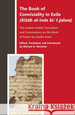 The Book of Conviviality in Exile (Kitāb al-īnās bi-ʾl-jalwa): The Judaeo-Arabic Translation and Commentary of Saadia Gaon on the Book of Esther Michael G. Wechsler 9789004278226 Brill