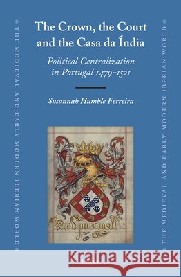 The Crown, the Court and the Casa da Índia: Political Centralization in Portugal 1479-1521 Susannah Ferreira 9789004278868 Brill