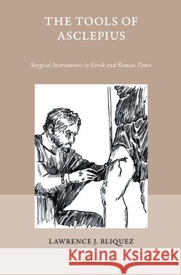 The Tools of Asclepius: Surgical Instruments in Greek and Roman Times Lawrence Bliquez 9789004279070 Brill Academic Publishers