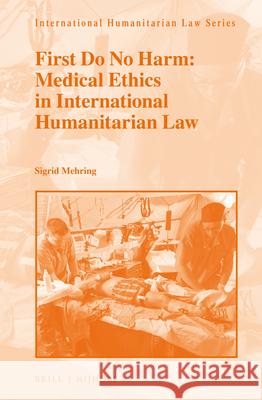 First Do No Harm: Medical Ethics in International Humanitarian Law Sigrid Mehring 9789004279155 Martinus Nijhoff Publishers / Brill Academic