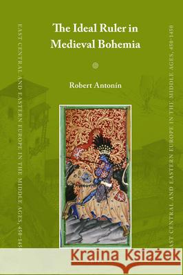 The Ideal Ruler in Medieval Bohemia Robert Antonín 9789004279285 Brill