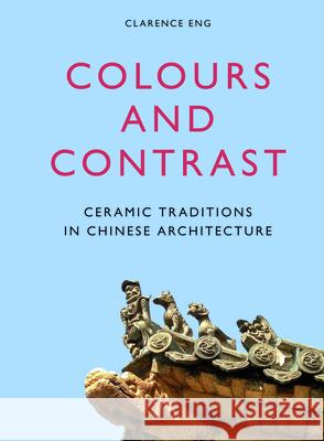 Colours and Contrast: Ceramic Traditions in Chinese Architecture Clarence Eng 9789004279810 Brill Academic Publishers