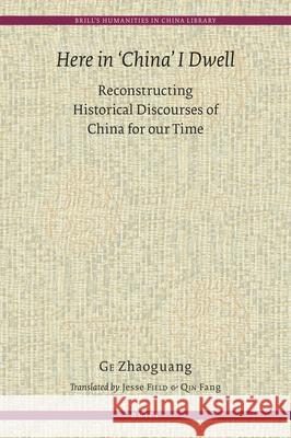 Here in 'China' I Dwell: Reconstructing Historical Discourses of China for Our Time Ge 9789004279971 Brill