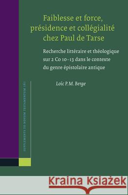 Faiblesse Et Force, Présidence Et Collégialité Chez Paul de Tarse: Recherche Littéraire Et Théologique Sur 2 Co 10-13 Dans Le Contexte Du Genre Épisto Berge, Loïc 9789004280236