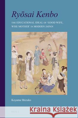 Ryōsai Kenbo: The Educational Ideal of 'Good Wife, Wise Mother' in Modern Japan Shizuko Koyama 9789004281967 Brill