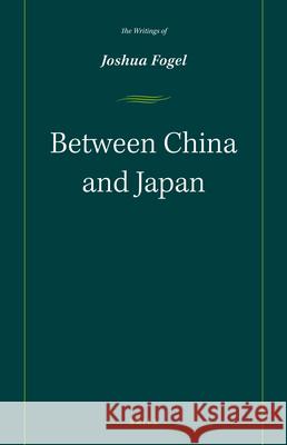 Between China and Japan: The Writings of Joshua Fogel Joshua A. Fogel 9789004282025 Brill