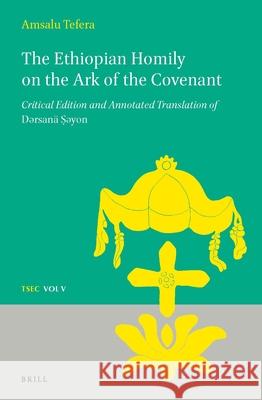 The Ethiopian Homily on the Ark of the Covenant: Critical Edition and Annotated Translation of Dǝrsanä Ṣǝyon Amsalu Tefera 9789004282339 Brill Academic Publishers