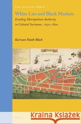 White Lies and Black Markets: Evading Metropolitan Authority in Colonial Suriname, 1650-1800 Karwan Fatah-Black 9789004283329